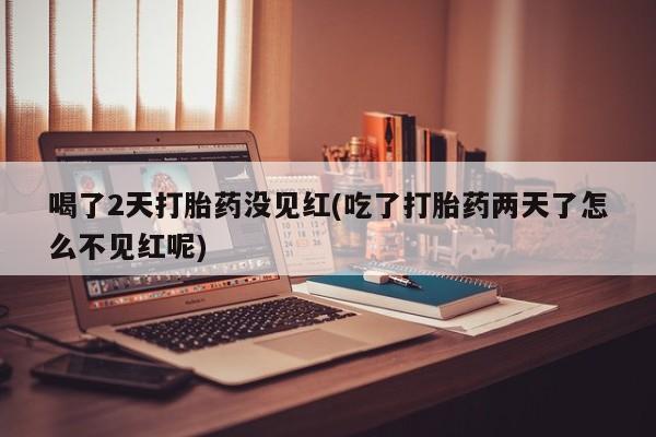 购买米非司酮片的联系方式喝了2天打胎药没见红(吃了打胎药两天了怎么不见红呢)