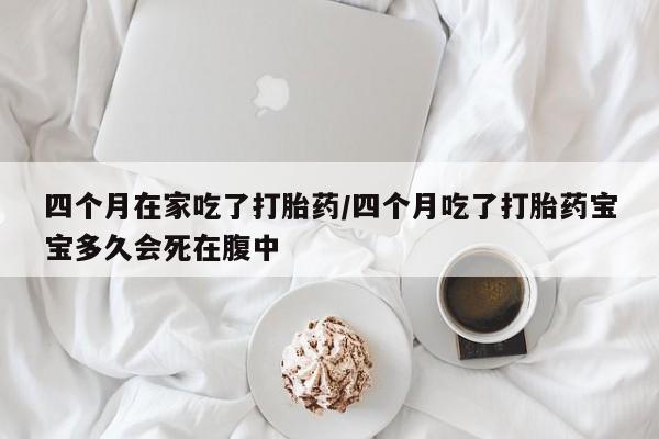 购买米非司酮片的联系方式四个月在家吃了打胎药/四个月吃了打胎药宝宝多久会死在腹中
