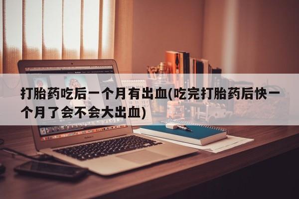 购买米非司酮片的联系方式打胎药吃后一个月有出血(吃完打胎药后快一个月了会不会大出血)