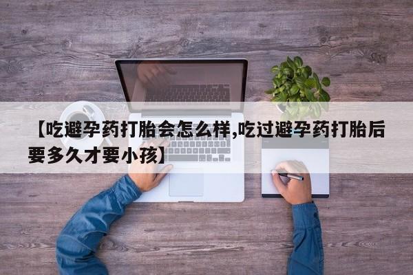 购买米非司酮片的联系方式【吃避孕药打胎会怎么样,吃过避孕药打胎后要多久才要小孩】