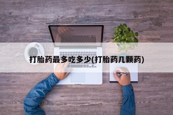 购买米非司酮片的联系方式打胎药最多吃多少(打胎药几颗药)
