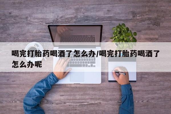 购买米非司酮片的联系方式喝完打胎药喝酒了怎么办/喝完打胎药喝酒了怎么办呢