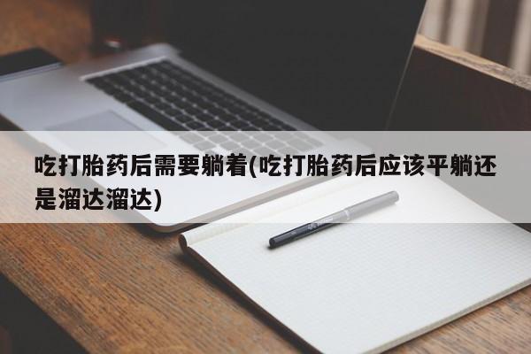 购买米非司酮片的联系方式吃打胎药后需要躺着(吃打胎药后应该平躺还是溜达溜达)