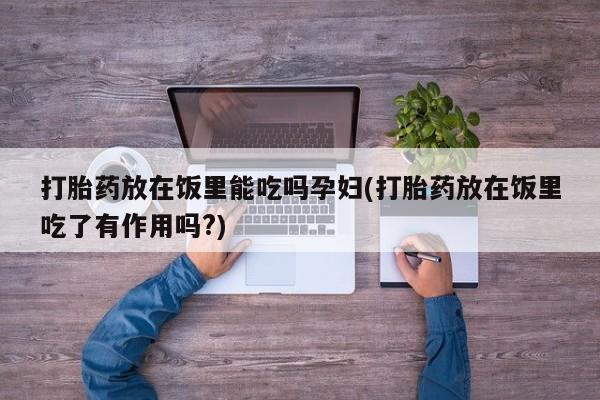 购买米非司酮片的联系方式打胎药放在饭里能吃吗孕妇(打胎药放在饭里吃了有作用吗?)