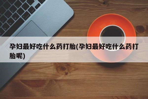 购买米非司酮片的联系方式孕妇最好吃什么药打胎(孕妇最好吃什么药打胎呢)
