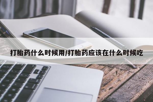 购买米非司酮片的联系方式打胎药什么时候用/打胎药应该在什么时候吃