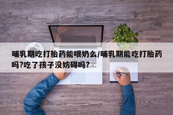 购买米非司酮片的联系方式哺乳期吃打胎药能喂奶么/哺乳期能吃打胎药吗?吃了孩子没妨碍吗?