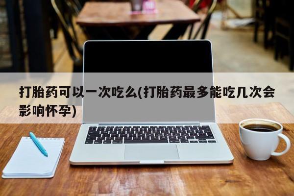 购买米非司酮片的联系方式打胎药可以一次吃么(打胎药最多能吃几次会影响怀孕)