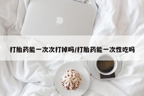 购买米非司酮片的联系方式打胎药能一次次打掉吗/打胎药能一次性吃吗