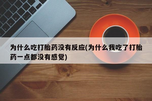 购买米非司酮片的联系方式为什么吃打胎药没有反应(为什么我吃了打胎药一点都没有感觉)