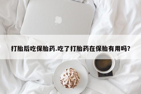 购买米非司酮片的联系方式打胎后吃保胎药.吃了打胎药在保胎有用吗？