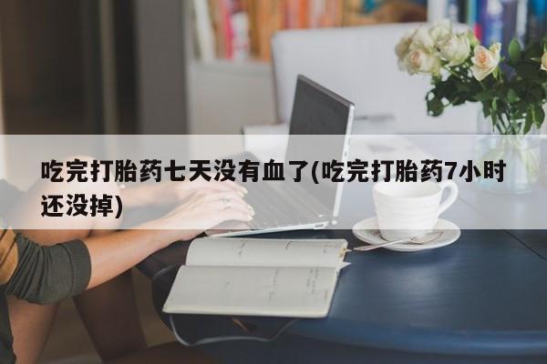 购买米非司酮片的联系方式吃完打胎药七天没有血了(吃完打胎药7小时还没掉)