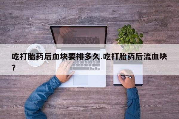 购买米非司酮片的联系方式吃打胎药后血块要排多久.吃打胎药后流血块？
