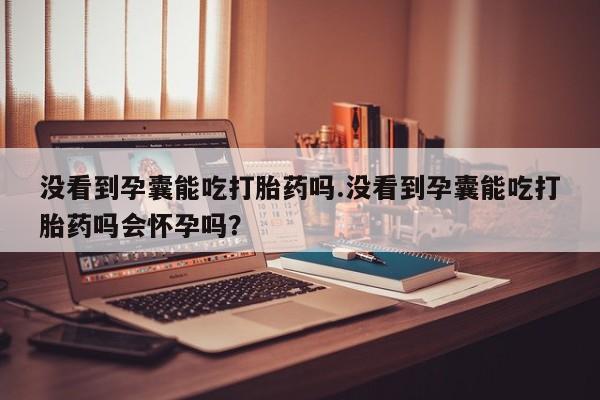 购买米非司酮片的联系方式没看到孕囊能吃打胎药吗.没看到孕囊能吃打胎药吗会怀孕吗？