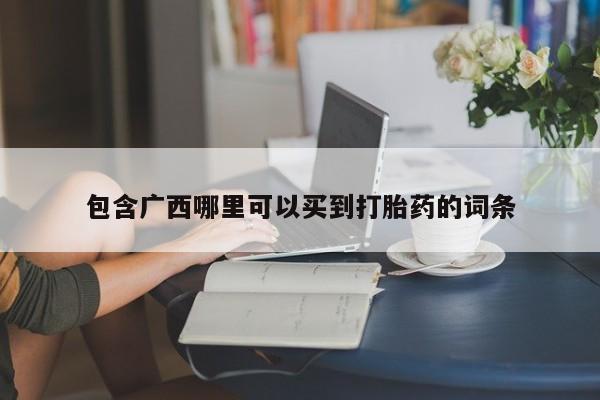 购买米非司酮片的联系方式包含广西哪里可以买到打胎药的词条
