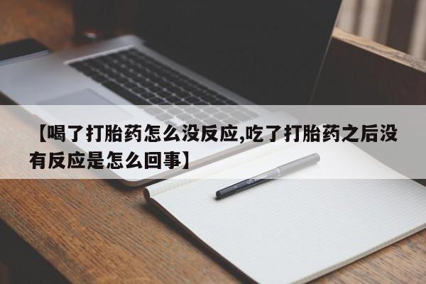 购买米非司酮片的联系方式【喝了打胎药怎么没反应,吃了打胎药之后没有反应是怎么回事】