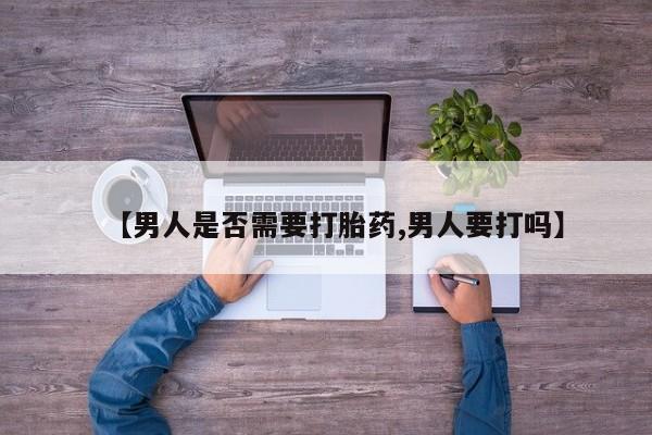 购买米非司酮片的联系方式【男人是否需要打胎药,男人要打吗】