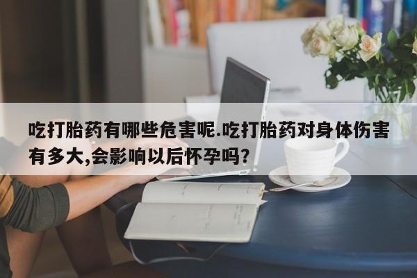 购买米非司酮片的联系方式吃打胎药有哪些危害呢.吃打胎药对身体伤害有多大,会影响以后怀孕吗？