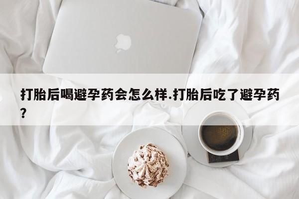 购买米非司酮片的联系方式打胎后喝避孕药会怎么样.打胎后吃了避孕药？