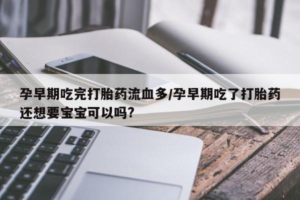 购买米非司酮片的联系方式孕早期吃完打胎药流血多/孕早期吃了打胎药还想要宝宝可以吗?