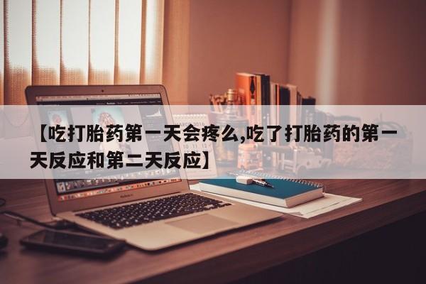 购买米非司酮片的联系方式【吃打胎药第一天会疼么,吃了打胎药的第一天反应和第二天反应】