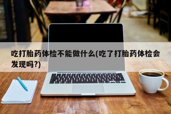 购买米非司酮片的联系方式吃打胎药体检不能做什么(吃了打胎药体检会发现吗?)