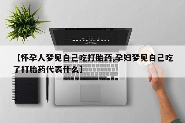 购买米非司酮片的联系方式【怀孕人梦见自己吃打胎药,孕妇梦见自己吃了打胎药代表什么】